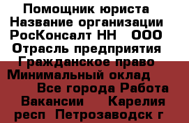 Помощник юриста › Название организации ­ РосКонсалт-НН', ООО › Отрасль предприятия ­ Гражданское право › Минимальный оклад ­ 15 000 - Все города Работа » Вакансии   . Карелия респ.,Петрозаводск г.